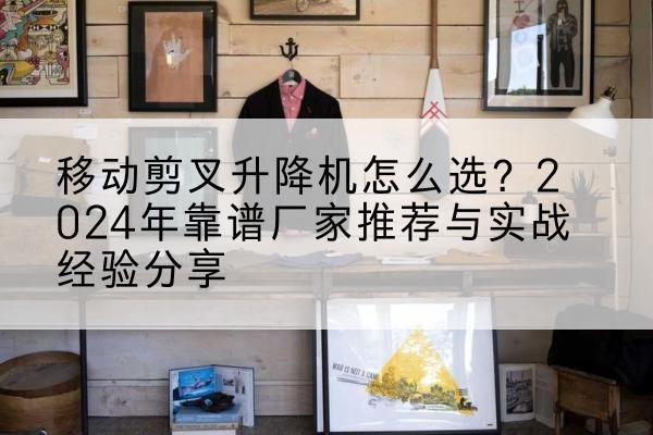 武夷山升降平台厂家推荐-移动剪叉升降机怎么选？2024年靠谱厂家推荐与实战经验分享