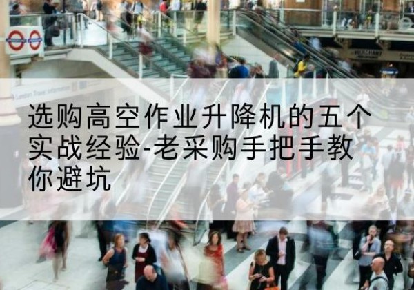 武夷山高空作业升降机厂家-选购高空作业升降机的五个实战经验-老采购手把手教你避坑
