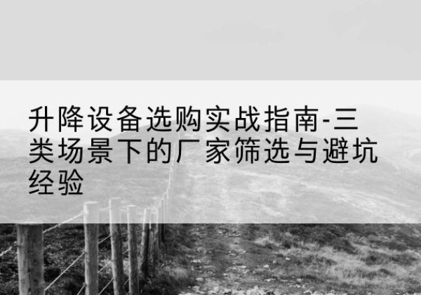 武夷山移动式升降机厂家推荐-升降设备选购实战指南-三类场景下的厂家筛选与避坑经验