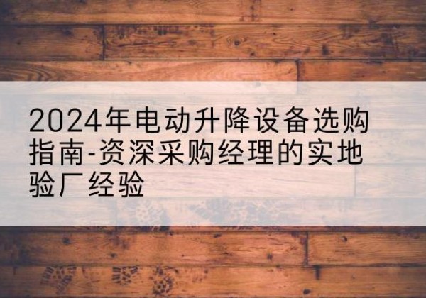 武夷山电动剪叉升降平台厂家-2024年电动升降设备选购指南-资深采购经理的实地验厂经验