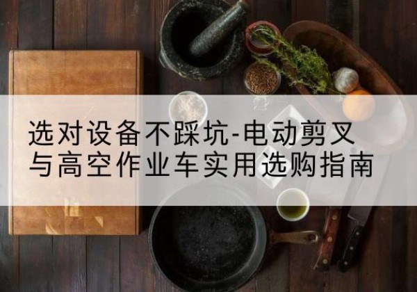 武夷山电动剪叉升降平台怎么选-选对设备不踩坑-电动剪叉与高空作业车实用选购指南