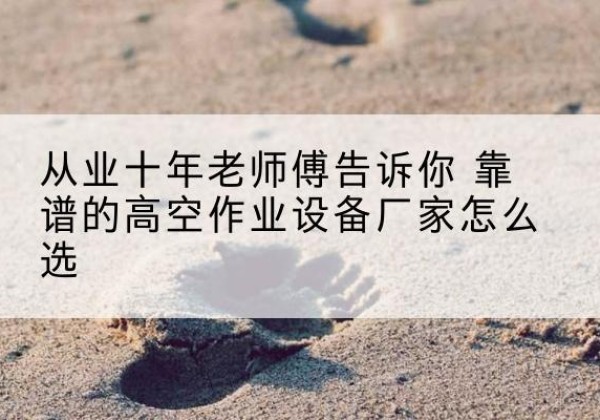 武夷山高空作业升降机厂家推荐-从业十年老师傅告诉你 靠谱的高空作业设备厂家怎么选