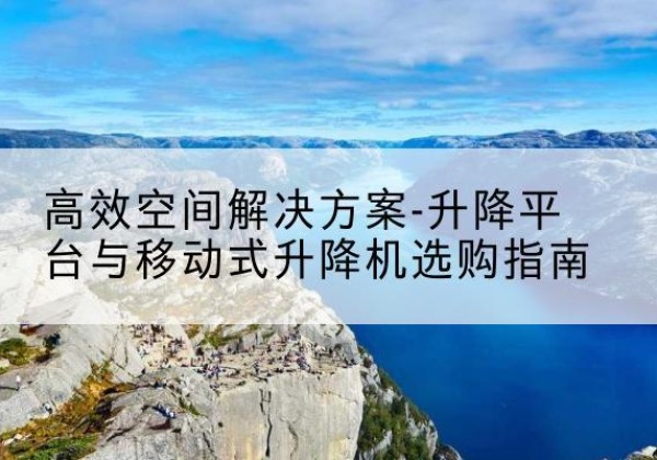武夷山升降平台厂家-*空间解决方案-升降平台与移动式升降机选购指南