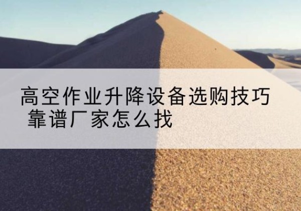 武夷山电动升降平台厂家推荐-高空作业升降设备选购技巧 靠谱厂家怎么找