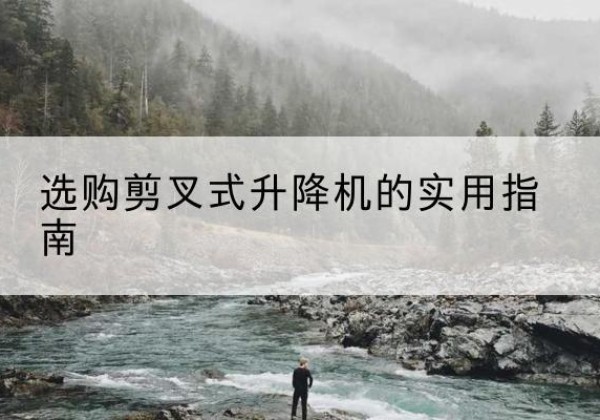 武夷山剪叉式升降机怎么选-选购剪叉式升降机的实用指南